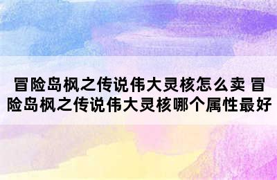 冒险岛枫之传说伟大灵核怎么卖 冒险岛枫之传说伟大灵核哪个属性最好